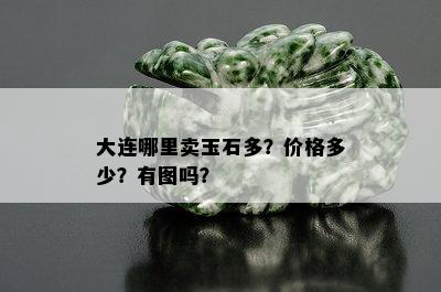 大连哪里卖玉石多？价格多少？有图吗？