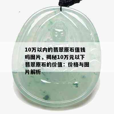 10万以内的翡翠原石值钱吗图片，揭秘10万元以下翡翠原石的价值：价格与图片解析