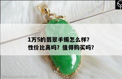 1万5的翡翠手镯怎么样？性价比高吗？值得购买吗？