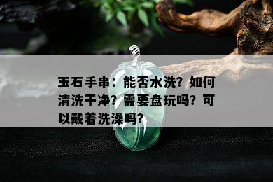 玉石手串：能否水洗？如何清洗干净？需要盘玩吗？可以戴着洗澡吗？