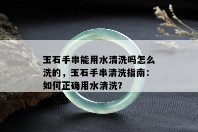 玉石手串能用水清洗吗怎么洗的，玉石手串清洗指南：如何正确用水清洗？