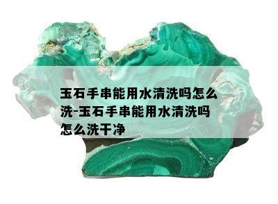 玉石手串能用水清洗吗怎么洗-玉石手串能用水清洗吗怎么洗干净