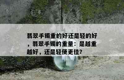 翡翠手镯重的好还是轻的好，翡翠手镯的重量：是越重越好，还是轻便更佳？