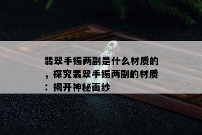 翡翠手镯两副是什么材质的，探究翡翠手镯两副的材质：揭开神秘面纱