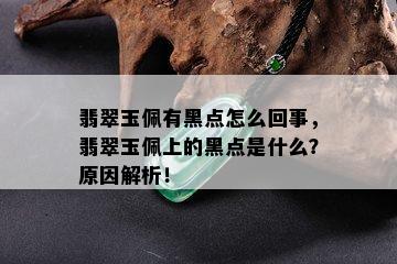 翡翠玉佩有黑点怎么回事，翡翠玉佩上的黑点是什么？原因解析！