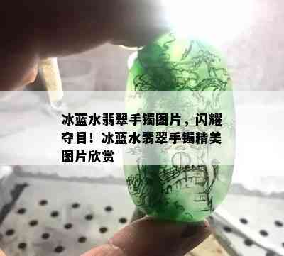 冰蓝水翡翠手镯图片，闪耀夺目！冰蓝水翡翠手镯精美图片欣赏