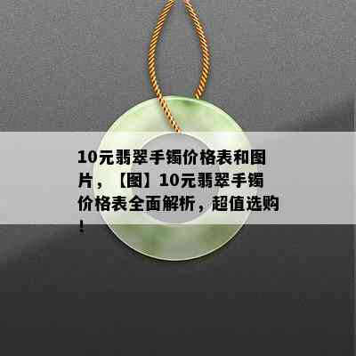 10元翡翠手镯价格表和图片，【图】10元翡翠手镯价格表全面解析，超值选购！