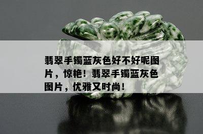 翡翠手镯蓝灰色好不好呢图片，惊艳！翡翠手镯蓝灰色图片，优雅又时尚！