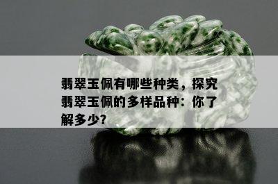 翡翠玉佩有哪些种类，探究翡翠玉佩的多样品种：你了解多少？