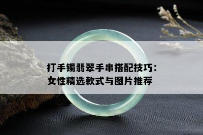 打手镯翡翠手串搭配技巧：女性精选款式与图片推荐