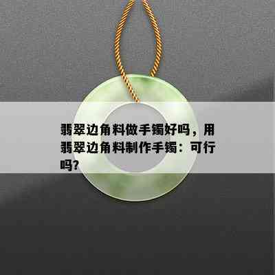 翡翠边角料做手镯好吗，用翡翠边角料制作手镯：可行吗？