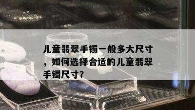 儿童翡翠手镯一般多大尺寸，如何选择合适的儿童翡翠手镯尺寸？