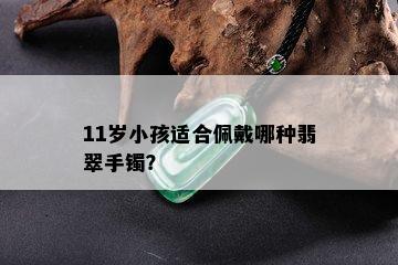 11岁小孩适合佩戴哪种翡翠手镯？