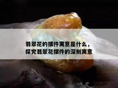 翡翠花的摆件寓意是什么，探究翡翠花摆件的深刻寓意