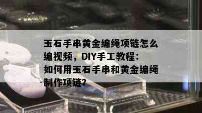 玉石手串黄金编绳项链怎么编视频，DIY手工教程：如何用玉石手串和黄金编绳制作项链？