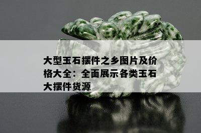 大型玉石摆件之乡图片及价格大全：全面展示各类玉石大摆件货源