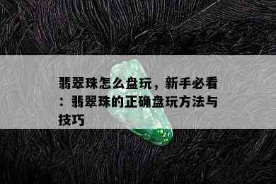 翡翠珠怎么盘玩，新手必看：翡翠珠的正确盘玩方法与技巧