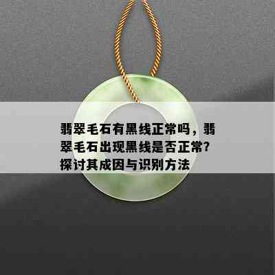 翡翠毛石有黑线正常吗，翡翠毛石出现黑线是否正常？探讨其成因与识别方法