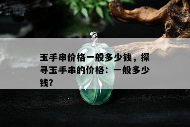 玉手串价格一般多少钱，探寻玉手串的价格：一般多少钱？