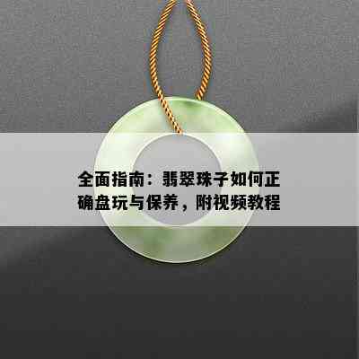 全面指南：翡翠珠子如何正确盘玩与保养，附视频教程