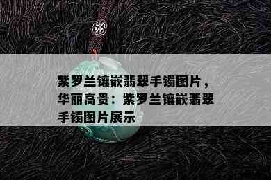 紫罗兰镶嵌翡翠手镯图片，华丽高贵：紫罗兰镶嵌翡翠手镯图片展示