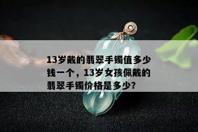 13岁戴的翡翠手镯值多少钱一个，13岁女孩佩戴的翡翠手镯价格是多少？