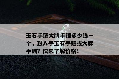 玉石手链大牌手镯多少钱一个，想入手玉石手链或大牌手镯？快来了解价格！