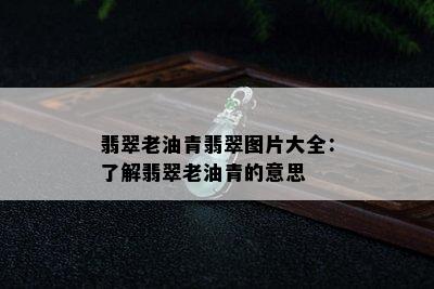 翡翠老油青翡翠图片大全：了解翡翠老油青的意思