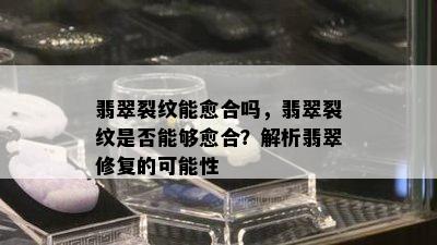 翡翠裂纹能愈合吗，翡翠裂纹是否能够愈合？解析翡翠修复的可能性