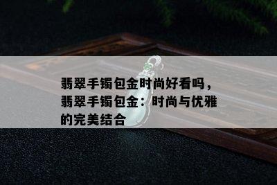 翡翠手镯包金时尚好看吗，翡翠手镯包金：时尚与优雅的完美结合