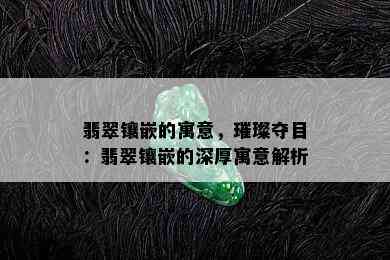 翡翠镶嵌的寓意，璀璨夺目：翡翠镶嵌的深厚寓意解析