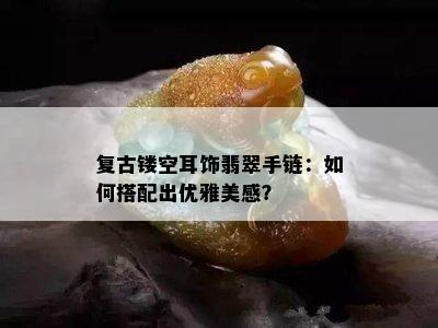 复古镂空耳饰翡翠手链：如何搭配出优雅美感？