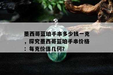 墨西哥蓝珀手串多少钱一克，探究墨西哥蓝珀手串价格：每克价值几何？