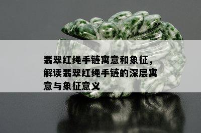 翡翠红绳手链寓意和象征，解读翡翠红绳手链的深层寓意与象征意义