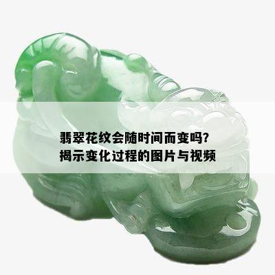 翡翠花纹会随时间而变吗？揭示变化过程的图片与视频