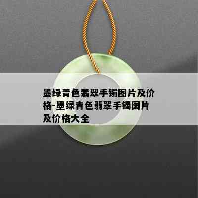 墨绿青色翡翠手镯图片及价格-墨绿青色翡翠手镯图片及价格大全