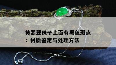 黄翡翠珠子上面有黑色斑点：材质鉴定与处理方法