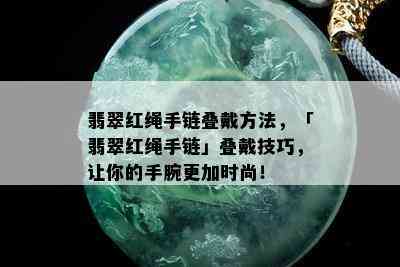 翡翠红绳手链叠戴方法，「翡翠红绳手链」叠戴技巧，让你的手腕更加时尚！