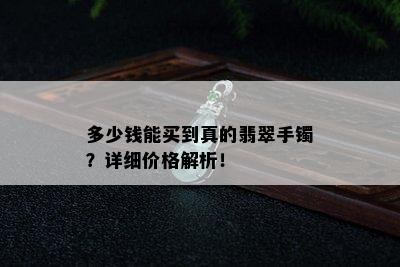 多少钱能买到真的翡翠手镯？详细价格解析！