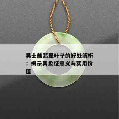 男士戴翡翠叶子的好处解析：揭示其象征意义与实用价值