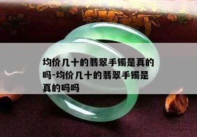 均价几十的翡翠手镯是真的吗-均价几十的翡翠手镯是真的吗吗