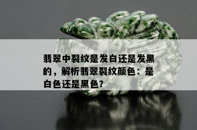 翡翠中裂纹是发白还是发黑的，解析翡翠裂纹颜色：是白色还是黑色？