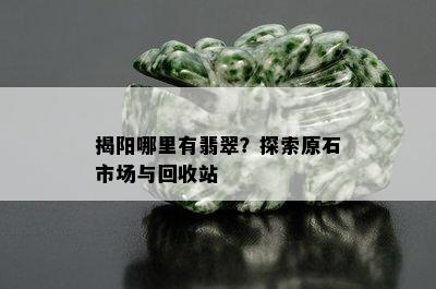 揭阳哪里有翡翠？探索原石市场与回收站