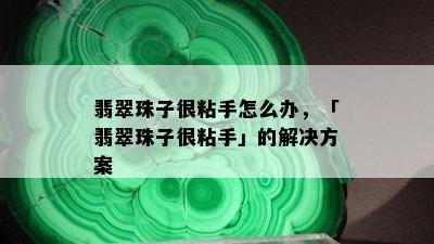 翡翠珠子很粘手怎么办，「翡翠珠子很粘手」的解决方案