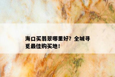 海口买翡翠哪里好？全城寻觅更佳购买地！