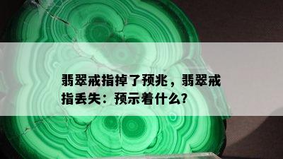 翡翠戒指掉了预兆，翡翠戒指丢失：预示着什么？