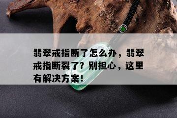 翡翠戒指断了怎么办，翡翠戒指断裂了？别担心，这里有解决方案！