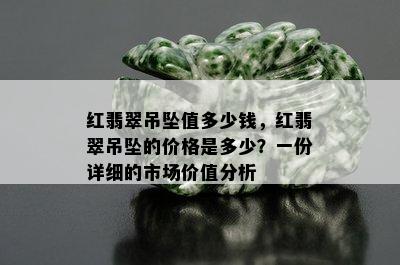 红翡翠吊坠值多少钱，红翡翠吊坠的价格是多少？一份详细的市场价值分析