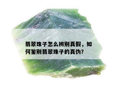 翡翠珠子怎么辨别真假，如何鉴别翡翠珠子的真伪？