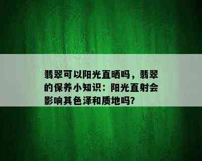 翡翠可以阳光直晒吗，翡翠的保养小知识：阳光直射会影响其色泽和质地吗？